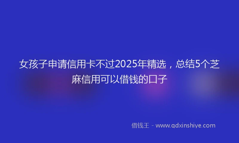 女孩子申请信用卡不过2025年精选，总结5个芝麻信用可以借钱的口子