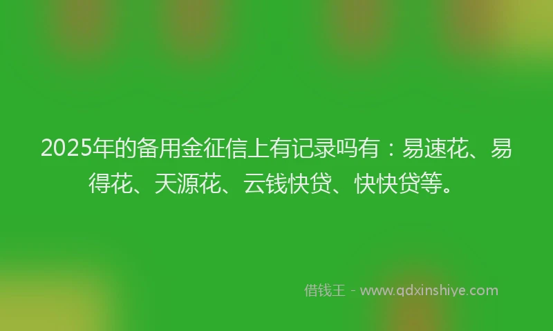 2025年的备用金征信上有记录吗有:易速花、易得花、天源花、云钱快贷、快快贷等。