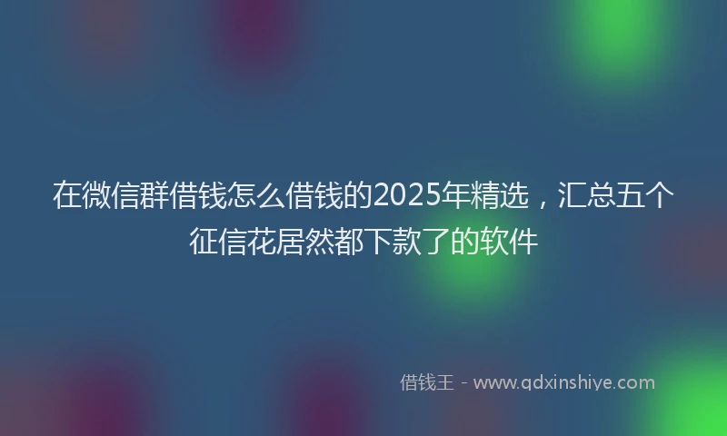 在微信群借钱怎么借钱的2025年精选，汇总五个征信花居然都下款了的软件