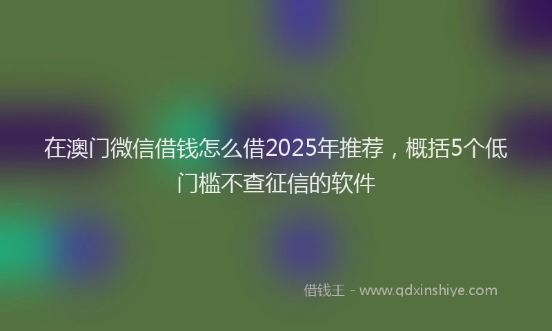 在澳门微信借钱怎么借2025年推荐，概括5个低门槛不查征信的软件
