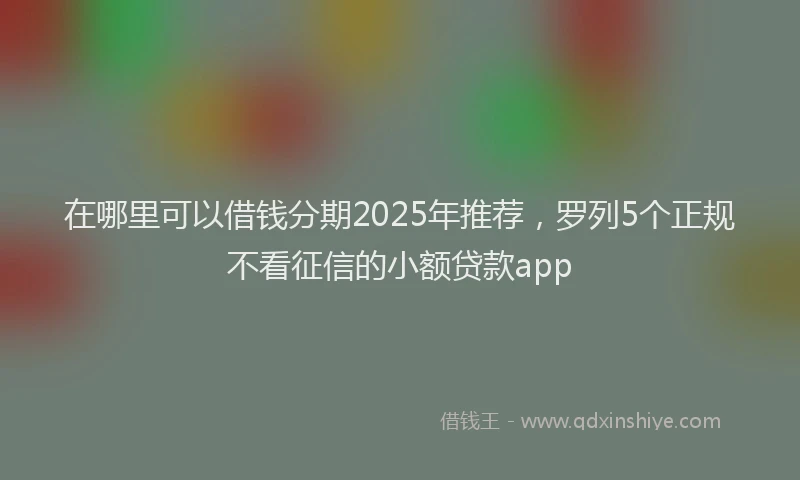 在哪里可以借钱分期2025年推荐，罗列5个正规不看征信的小额贷款app