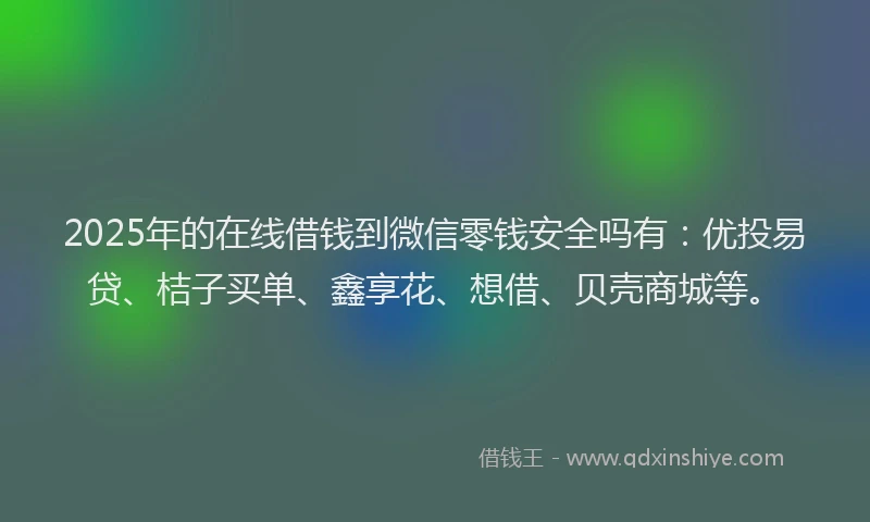 2025年的在线借钱到微信零钱安全吗有：优投易贷、桔子买单、鑫享花、想借、贝壳商城等。