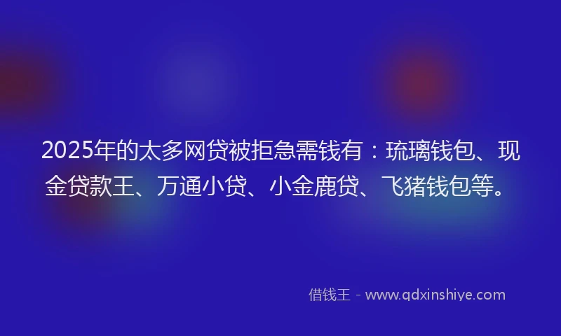 2025年的太多网贷被拒急需钱有：琉璃钱包、现金贷款王、万通小贷、小金鹿贷、飞猪钱包等。
