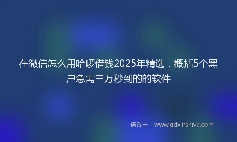 在微信怎么用哈啰借钱2025年精选，概括5个黑户急需三万秒到的的软件
