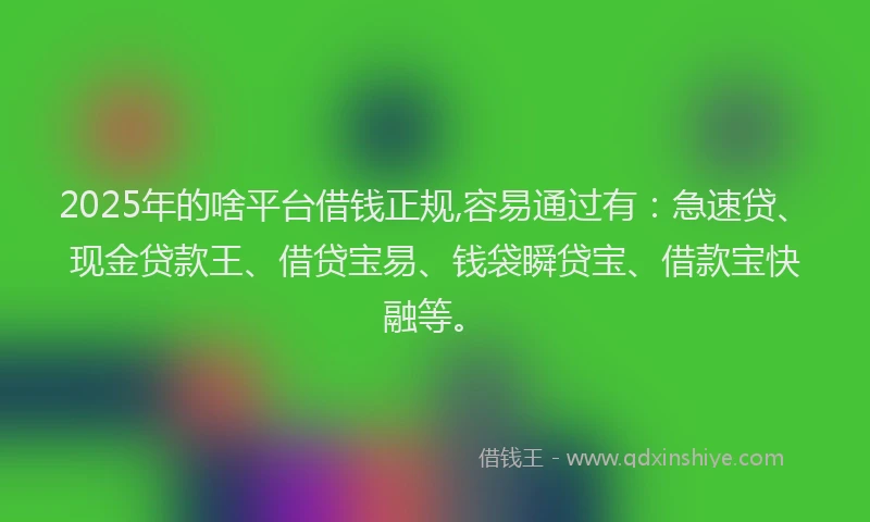2025年的啥平台借钱正规,容易通过有：急速贷、现金贷款王、借贷宝易、钱袋瞬贷宝、借款宝快融等。