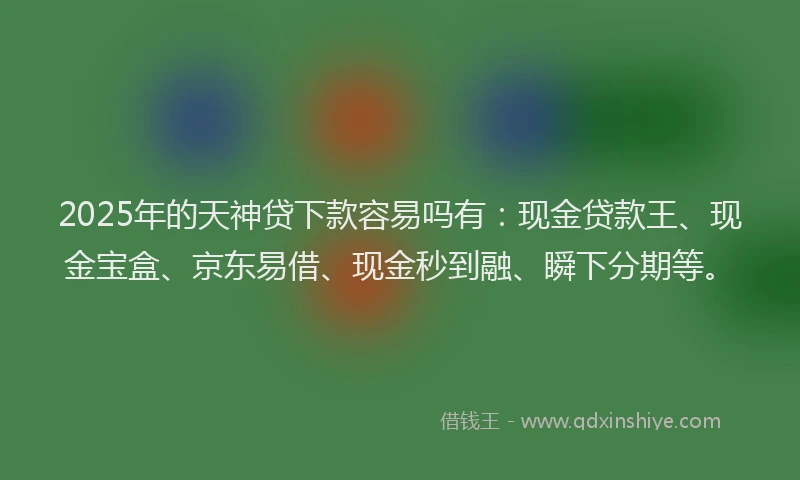 2025年的天神贷下款容易吗有：现金贷款王、现金宝盒、京东易借、现金秒到融、瞬下分期等。