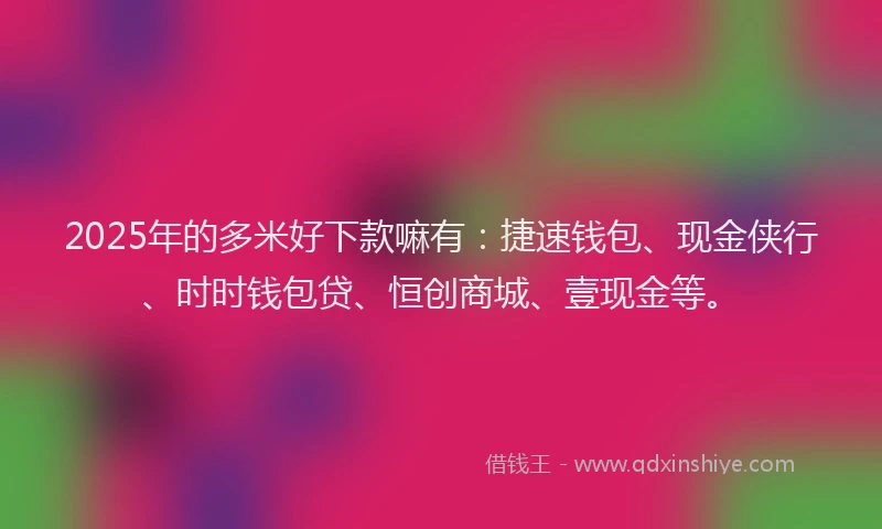 2025年的多米好下款嘛有：捷速钱包、现金侠行、时时钱包贷、恒创商城、壹现金等。