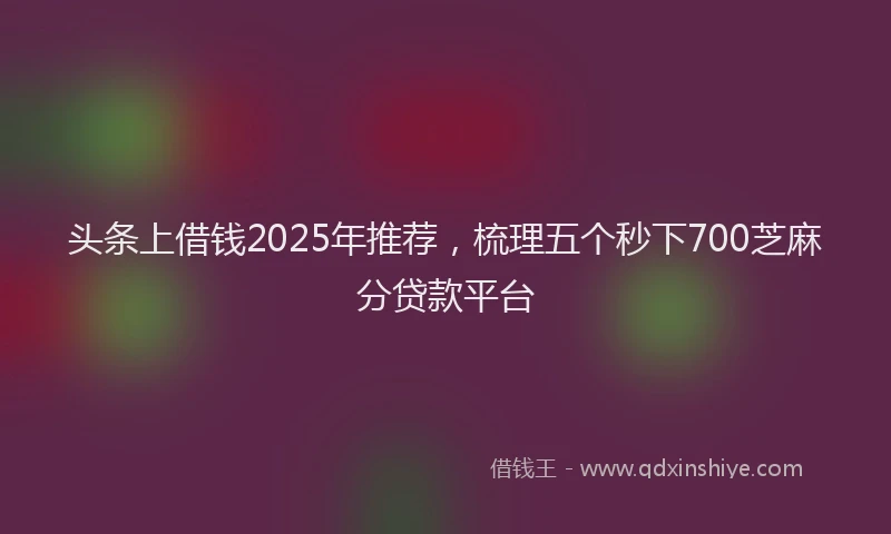 头条上借钱2025年推荐，梳理五个秒下700芝麻分贷款平台