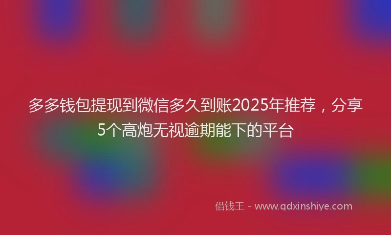 多多钱包提现到微信多久到账2025年推荐，分享5个高炮无视逾期能下的平台