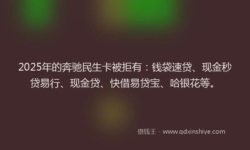 2025年的奔驰民生卡被拒有：钱袋速贷、现金秒贷易行、现金贷、快借易贷宝、哈银花等。