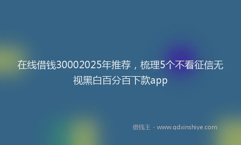 在线借钱30002025年推荐，梳理5个不看征信无视黑白百分百下款app
