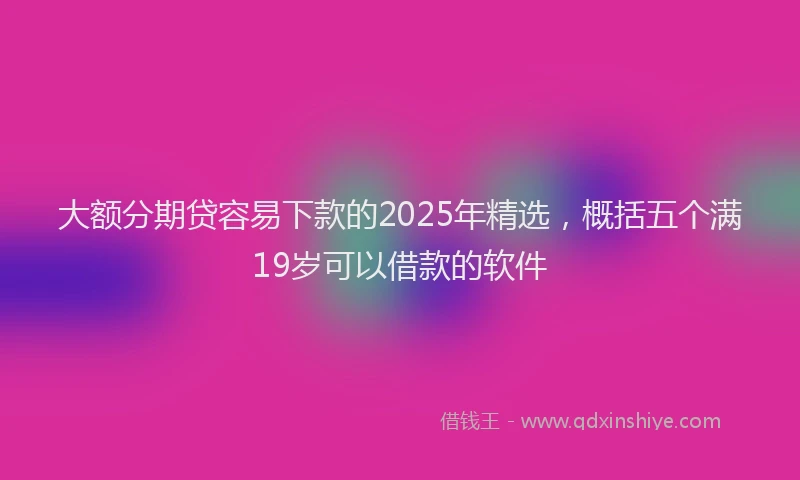 大额分期贷容易下款的2025年精选，概括五个满19岁可以借款的软件