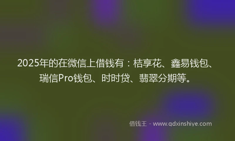 2025年的在微信上借钱有：桔享花、鑫易钱包、瑞信Pro钱包、时时贷、翡翠分期等。