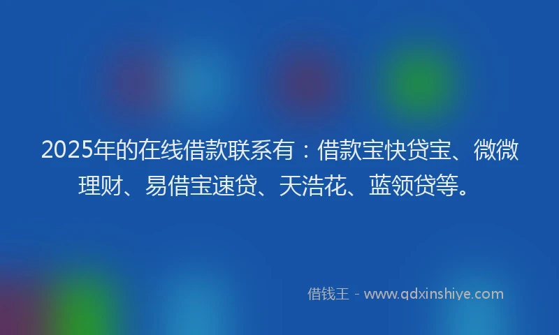 2025年的在线借款联系有：借款宝快贷宝、微微理财、易借宝速贷、天浩花、蓝领贷等。