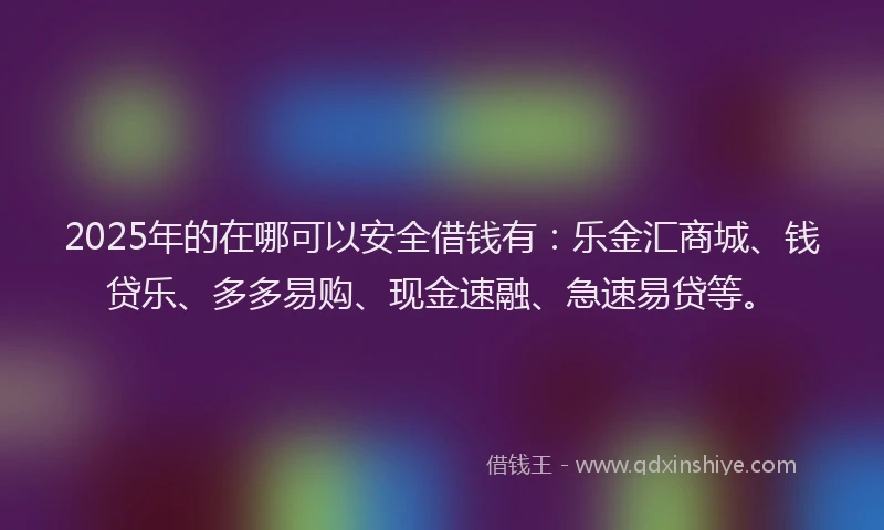 2025年的在哪可以安全借钱有：乐金汇商城、钱贷乐、多多易购、现金速融、急速易贷等。