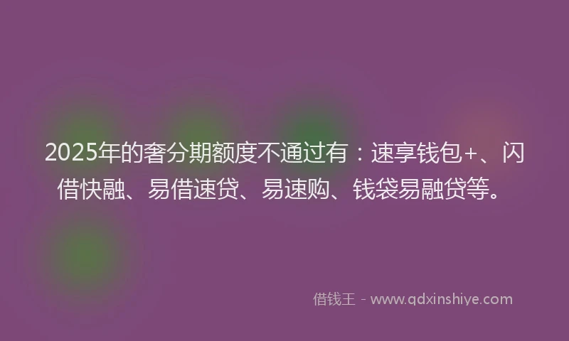 2025年的奢分期额度不通过有：速享钱包+、闪借快融、易借速贷、易速购、钱袋易融贷等。