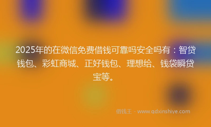 2025年的在微信免费借钱可靠吗安全吗有：智贷钱包、彩虹商城、正好钱包、理想给、钱袋瞬贷宝等。