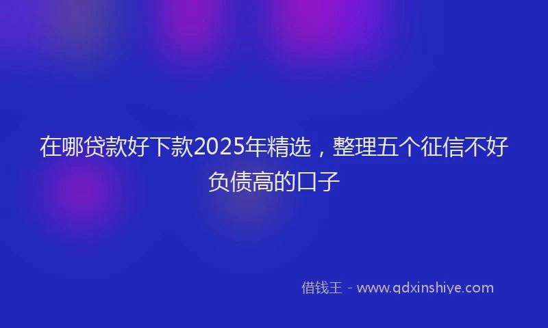 在哪贷款好下款2025年精选，整理五个征信不好负债高的口子