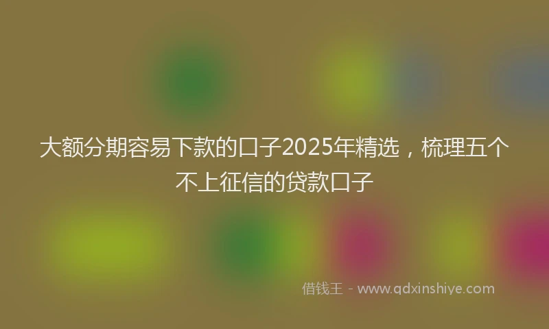 大额分期容易下款的口子2025年精选，梳理五个不上征信的贷款口子