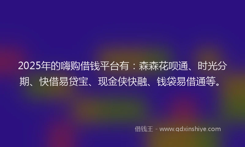 2025年的嗨购借钱平台有：森森花呗通、时光分期、快借易贷宝、现金侠快融、钱袋易借通等。