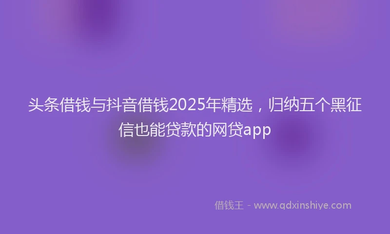 头条借钱与抖音借钱2025年精选，归纳五个黑征信也能贷款的网贷app