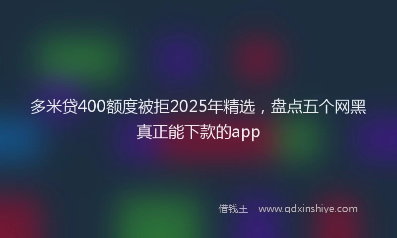 多米贷400额度被拒2025年精选，盘点五个网黑真正能下款的app