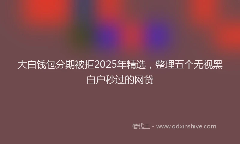 大白钱包分期被拒2025年精选，整理五个无视黑白户秒过的网贷