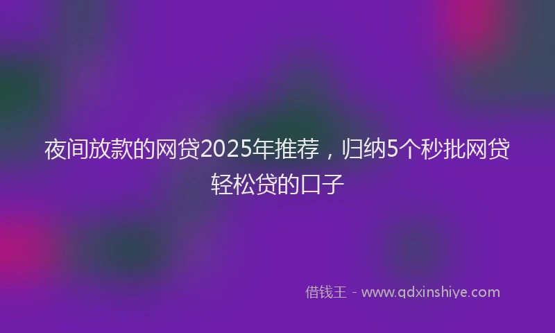 夜间放款的网贷2025年推荐，归纳5个秒批网贷轻松贷的口子