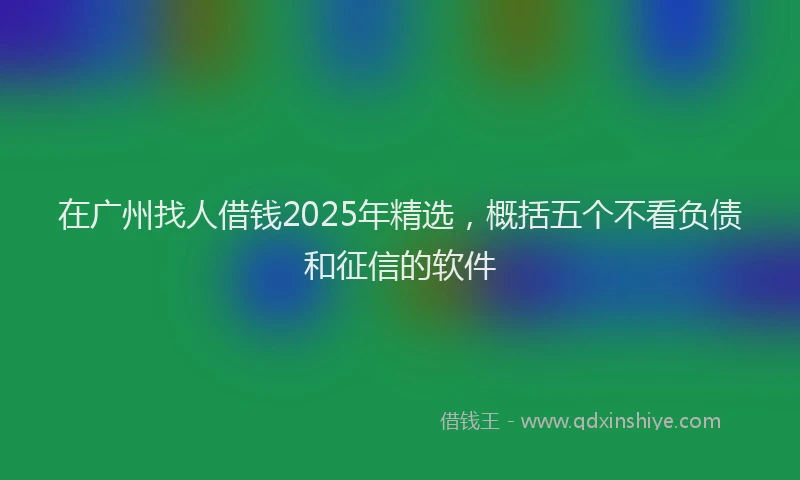 在广州找人借钱2025年精选，概括五个不看负债和征信的软件