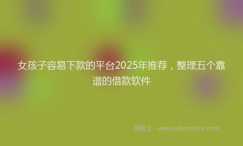 女孩子容易下款的平台2025年推荐，整理五个靠谱的借款软件