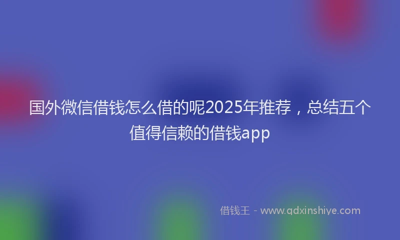 国外微信借钱怎么借的呢2025年推荐，总结五个值得信赖的借钱app