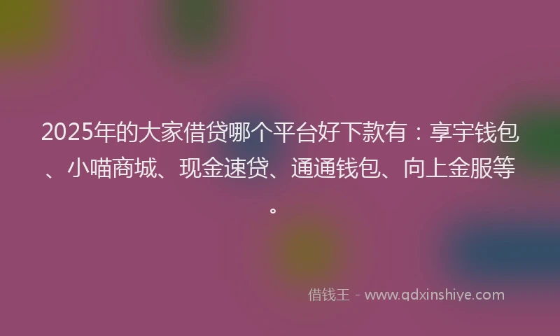 2025年的大家借贷哪个平台好下款有：享宇钱包、小喵商城、现金速贷、通通钱包、向上金服等。