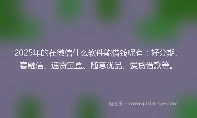 2025年的在微信什么软件能借钱呢有：好分期、喜融信、速贷宝盒、随意优品、爱贷借款等。