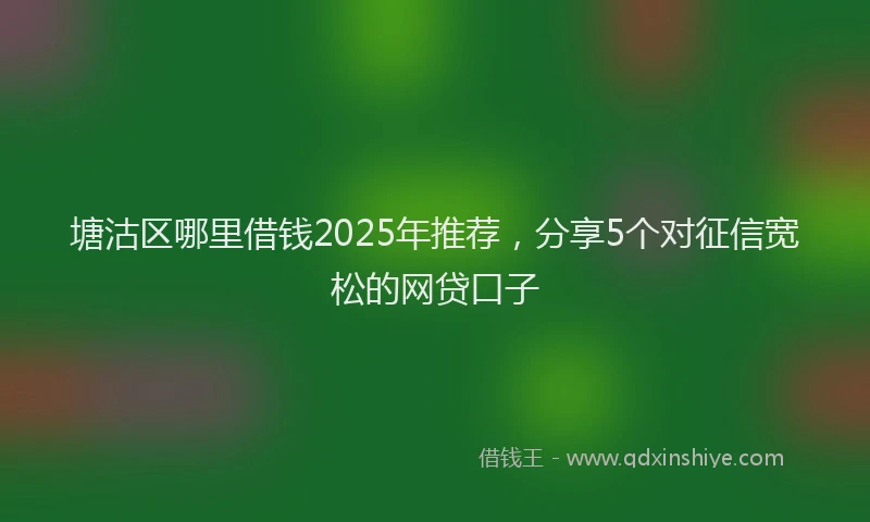 塘沽区哪里借钱2025年推荐,分享5个对征信宽松的网贷口子