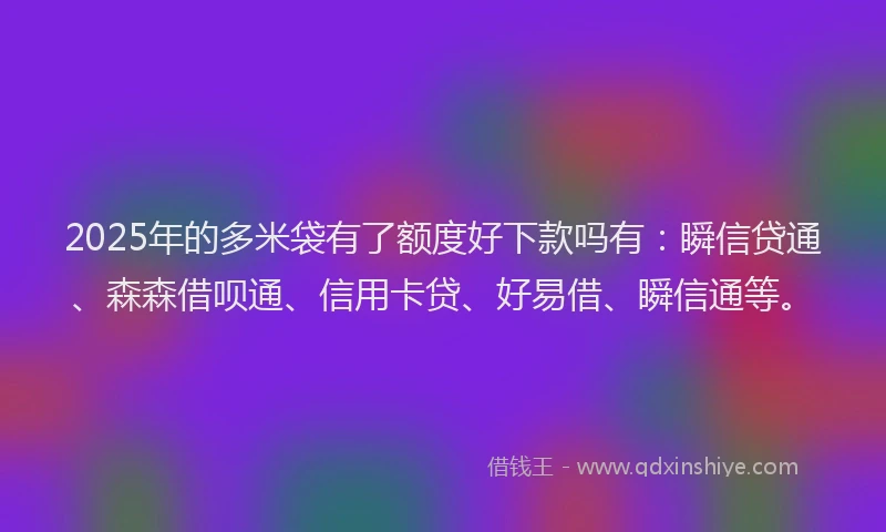 2025年的多米袋有了额度好下款吗有：瞬信贷通、森森借呗通、信用卡贷、好易借、瞬信通等。