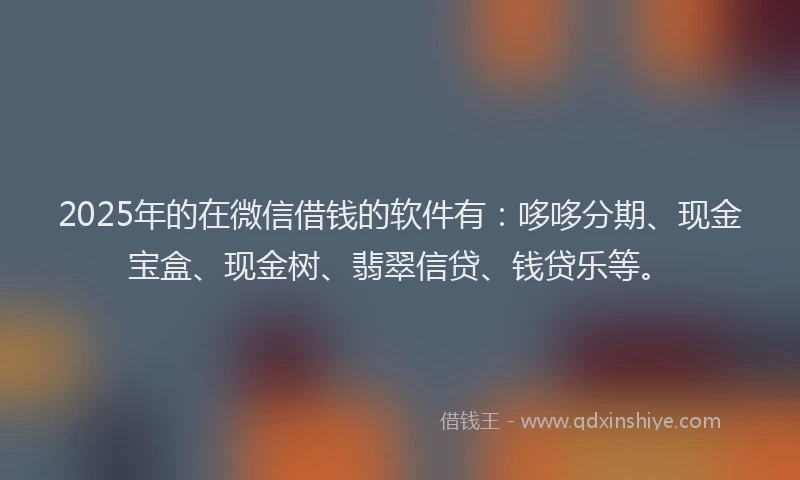 2025年的在微信借钱的软件有:哆哆分期、现金宝盒、现金树、翡翠信贷、钱贷乐等。