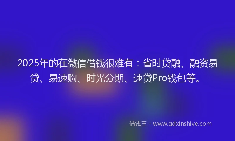 2025年的在微信借钱很难有:省时贷融、融资易贷、易速购、时光分期、速贷Pro钱包等。