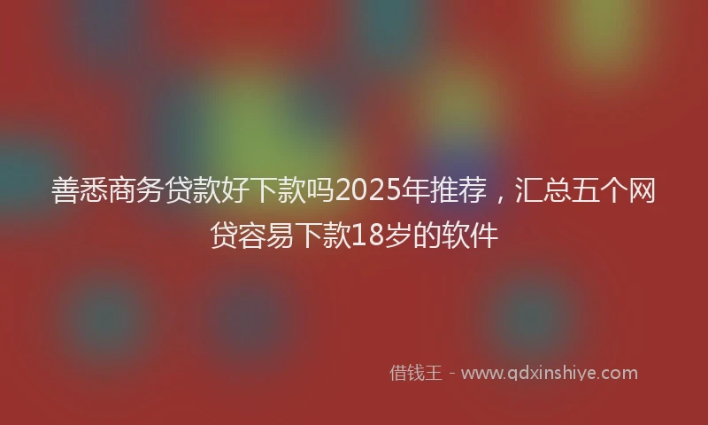 善悉商务贷款好下款吗2025年推荐，汇总五个网贷容易下款18岁的软件