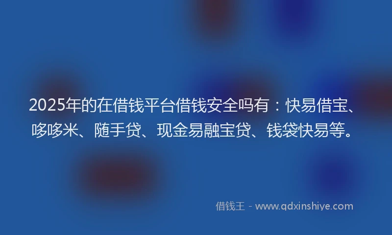 2025年的在借钱平台借钱安全吗有：快易借宝、哆哆米、随手贷、现金易融宝贷、钱袋快易等。