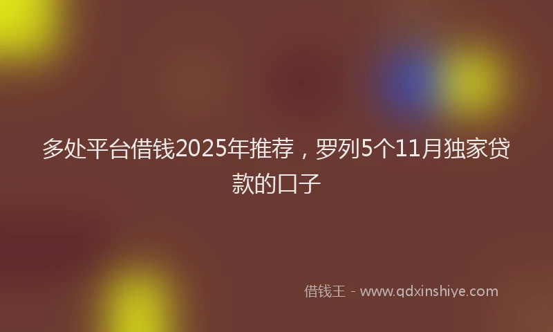 多处平台借钱2025年推荐，罗列5个11月独家贷款的口子