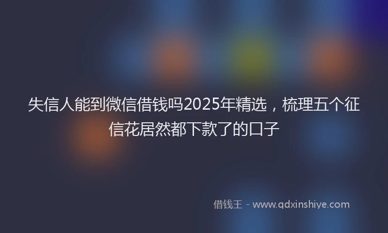 失信人能到微信借钱吗2025年精选，梳理五个征信花居然都下款了的口子