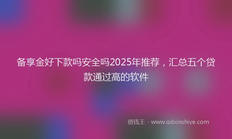 备享金好下款吗安全吗2025年推荐，汇总五个贷款通过高的软件