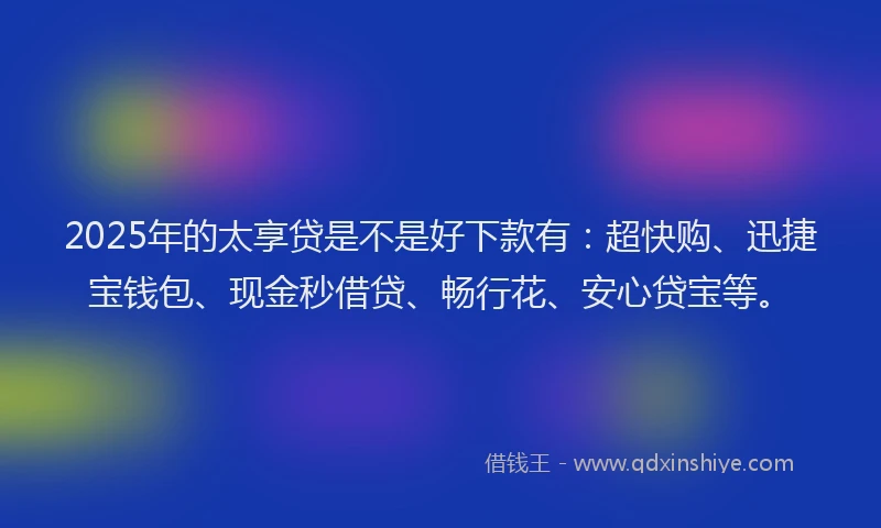 2025年的太享贷是不是好下款有：超快购、迅捷宝钱包、现金秒借贷、畅行花、安心贷宝等。
