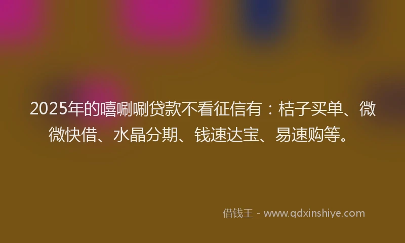 2025年的嘻唰唰贷款不看征信有：桔子买单、微微快借、水晶分期、钱速达宝、易速购等。