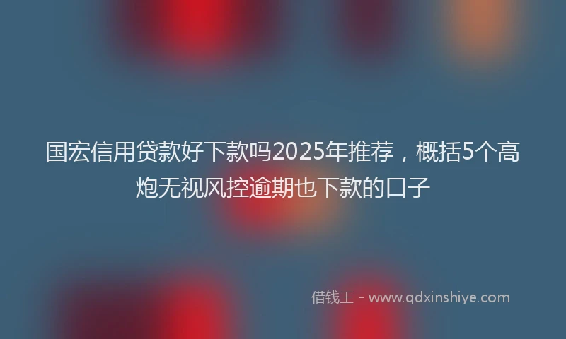 国宏信用贷款好下款吗2025年推荐，概括5个高炮无视风控逾期也下款的口子