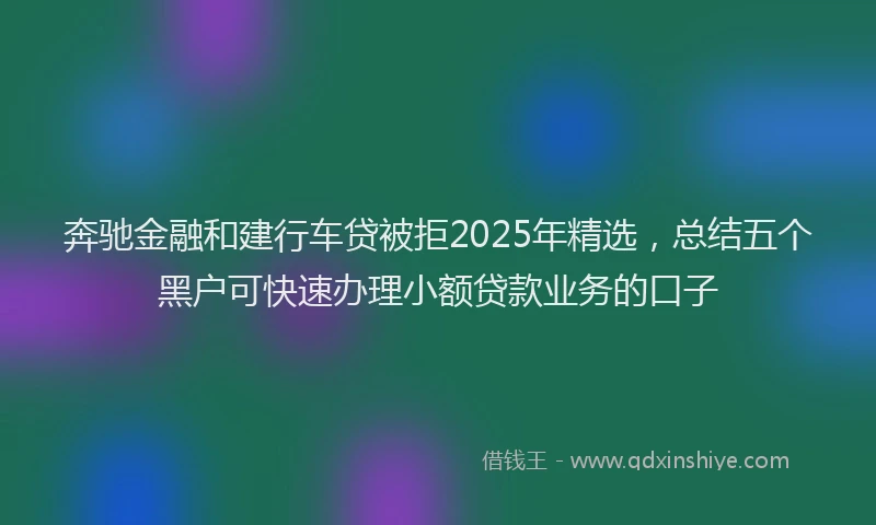 奔驰金融和建行车贷被拒2025年精选，总结五个黑户可快速办理小额贷款业务的口子