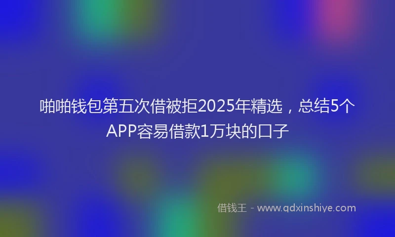 啪啪钱包第五次借被拒2025年精选，总结5个APP容易借款1万块的口子