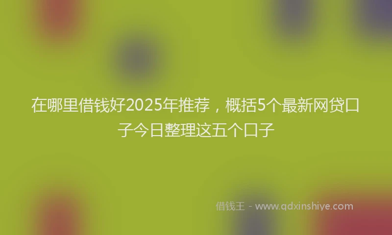 在哪里借钱好2025年推荐，概括5个最新网贷口子今日整理这五个口子