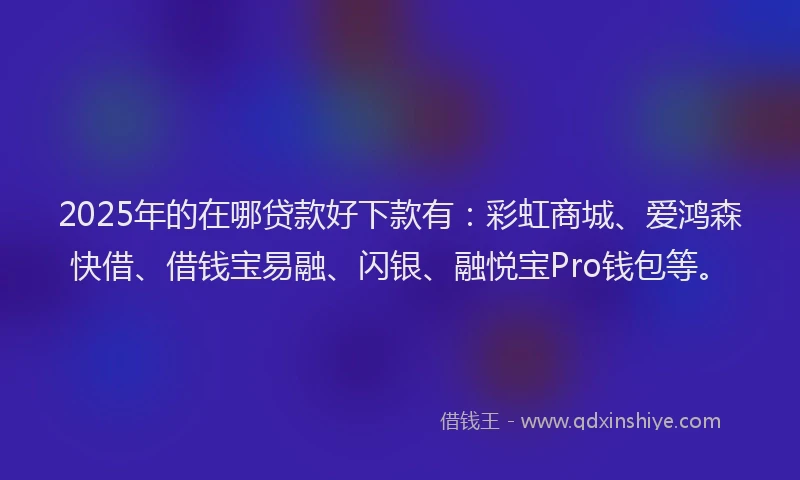 2025年的在哪贷款好下款有：彩虹商城、爱鸿森快借、借钱宝易融、闪银、融悦宝Pro钱包等。