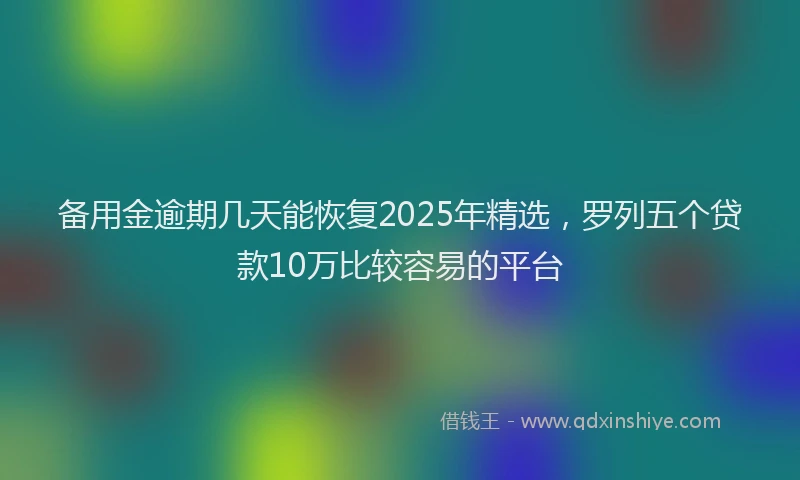 备用金逾期几天能恢复2025年精选,罗列五个贷款10万比较容易的平台
